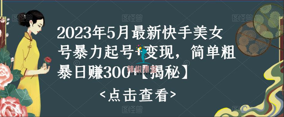 2023年5月最新快手美女号暴力起号+变现，简单粗暴日赚300+【揭秘】