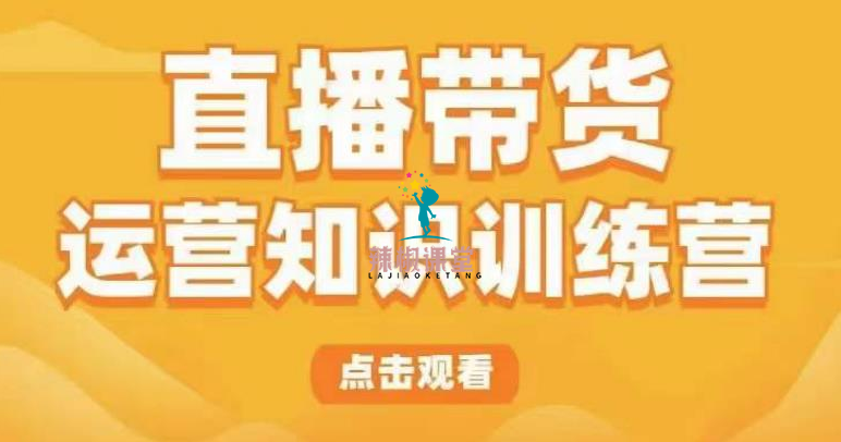 直播带货运营知识训练营，听得懂、用得上、有效果，教你学会直播带货、主播运营，实现0-1的飞跃