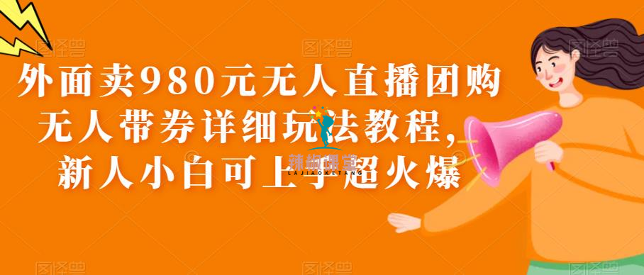 外面卖980元无人直播团购无人带券详细玩法教程，新人小白可上手超火爆