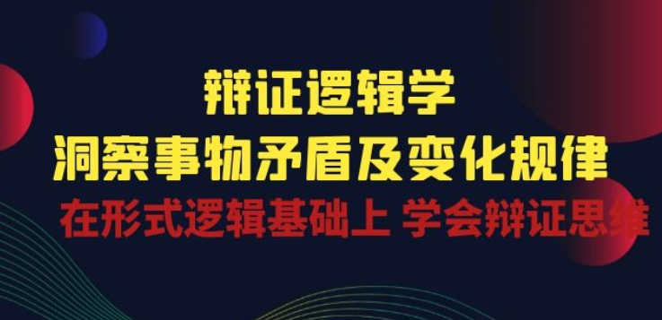 辩证逻辑学|洞察 事物矛盾及变化规律 在形式逻辑基础上 学会辩证思维