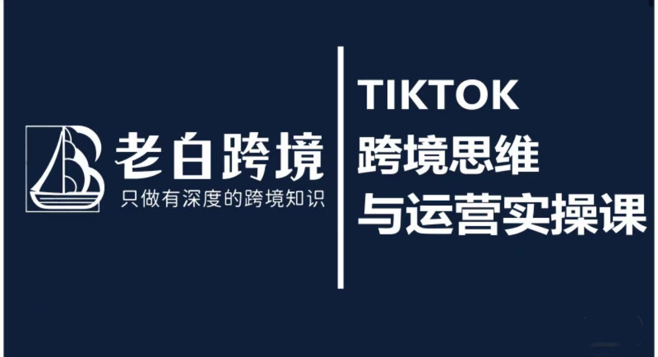 老白的TIKTOK跨境思维与运营实操课，只做有深度的跨境知识