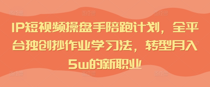 短视频IP操盘手陪跑计划，全平台独创抄作业学习法，转型月入5w的新职业