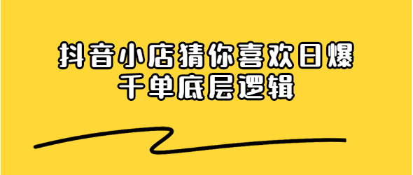 抖音小店猜你喜欢日爆千单底层逻辑