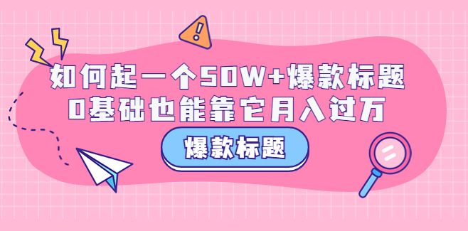 爆款标题训练营：如何起一个50W+爆款爆款，0基础也能靠它月入过万