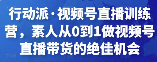 行动派·视频号直播训练营，素人从0到1做视频号直播带货的绝佳机会