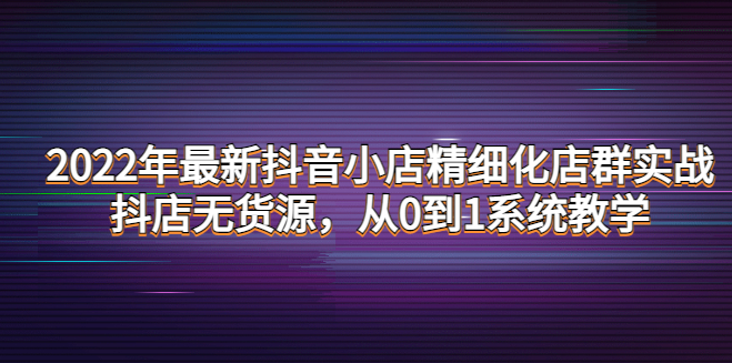 2022年最新抖音小店精细化店群实战分享